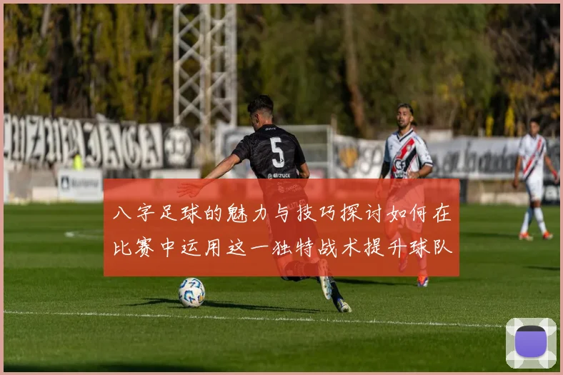 八字足球的魅力与技巧探讨如何在比赛中运用这一独特战术提升球队表现