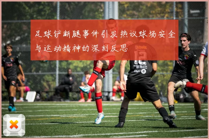 足球铲断腿事件引发热议球场安全与运动精神的深刻反思