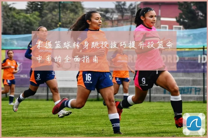 掌握篮球转身跳投技巧提升投篮命中率的全面指南