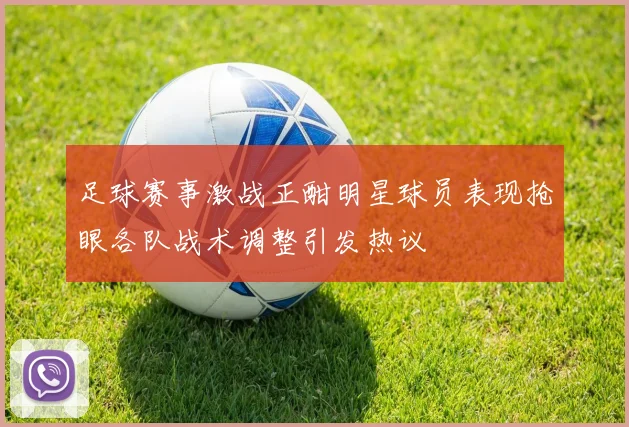 足球赛事激战正酣明星球员表现抢眼各队战术调整引发热议