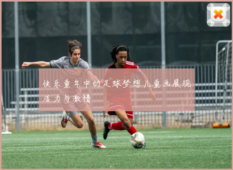 快乐童年中的足球梦想儿童画展现活力与激情
