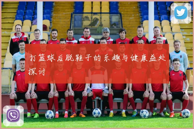 打篮球后脱鞋子的乐趣与健康益处探讨