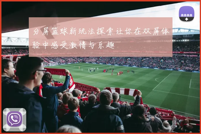 分屏篮球新玩法探索让你在双屏体验中感受激情与乐趣