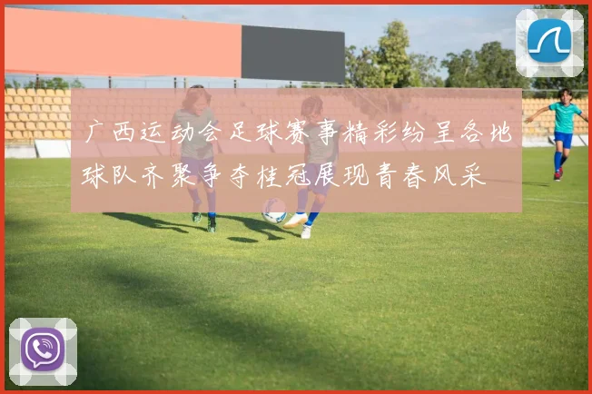 广西运动会足球赛事精彩纷呈各地球队齐聚争夺桂冠展现青春风采