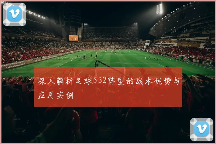 深入解析足球532阵型的战术优势与应用实例