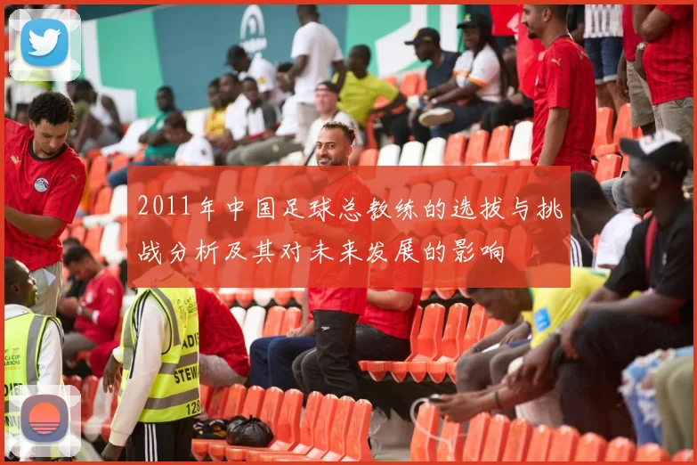 2011年中国足球总教练的选拔与挑战分析及其对未来发展的影响