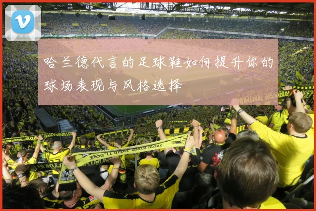 哈兰德代言的足球鞋如何提升你的球场表现与风格选择