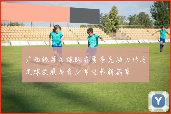 广西银荔足球队奋勇争先助力地方足球发展与青少年培养新篇章